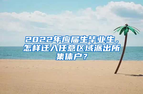 2022年应届生毕业生，怎样迁入任意区域派出所集体户？