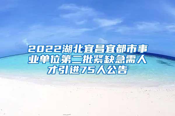 2022湖北宜昌宜都市事业单位第二批紧缺急需人才引进75人公告