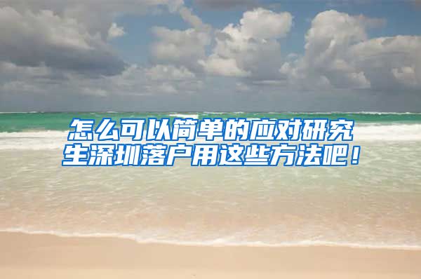 怎么可以简单的应对研究生深圳落户用这些方法吧！