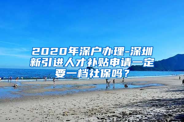 2020年深户办理-深圳新引进人才补贴申请一定要一档社保吗？