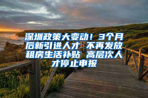 深圳政策大变动！3个月后新引进人才 不再发放租房生活补贴 高层次人才停止申报