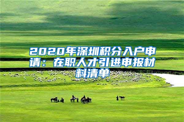 2020年深圳积分入户申请：在职人才引进申报材料清单