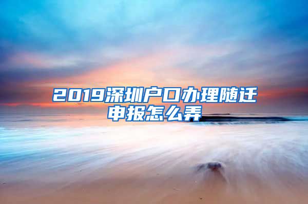 2019深圳户口办理随迁申报怎么弄