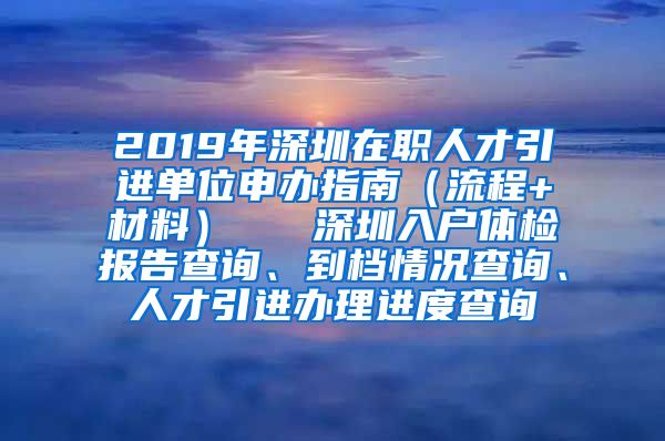 2019年深圳在职人才引进单位申办指南（流程+材料）   深圳入户体检报告查询、到档情况查询、人才引进办理进度查询