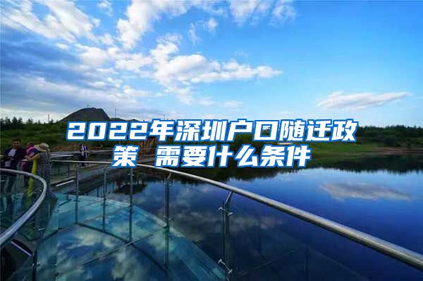 2022年深圳户口随迁政策 需要什么条件