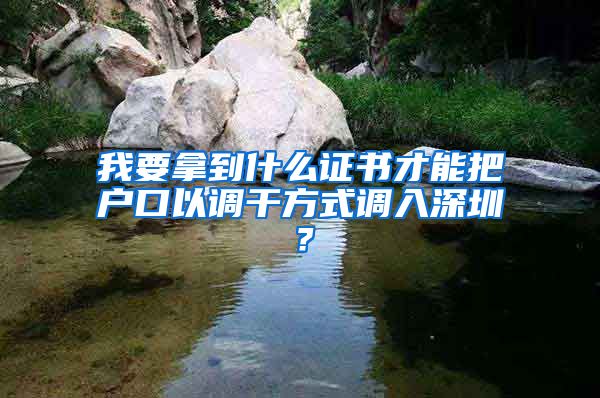 我要拿到什么证书才能把户口以调干方式调入深圳？