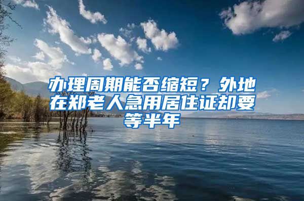 办理周期能否缩短？外地在郑老人急用居住证却要等半年