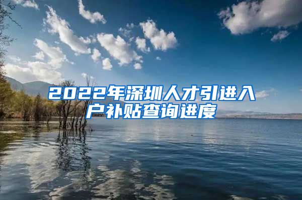 2022年深圳人才引进入户补贴查询进度