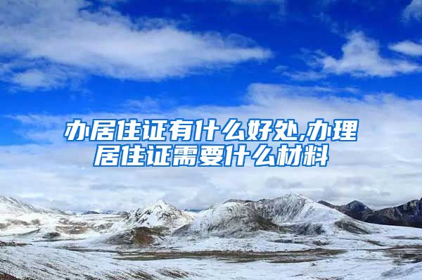 办居住证有什么好处,办理居住证需要什么材料