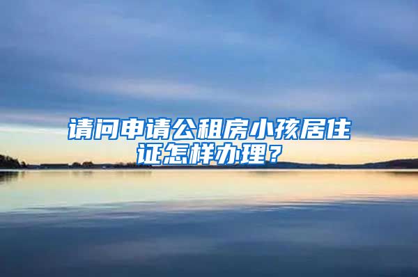 请问申请公租房小孩居住证怎样办理？