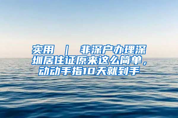 实用 ｜ 非深户办理深圳居住证原来这么简单，动动手指10天就到手