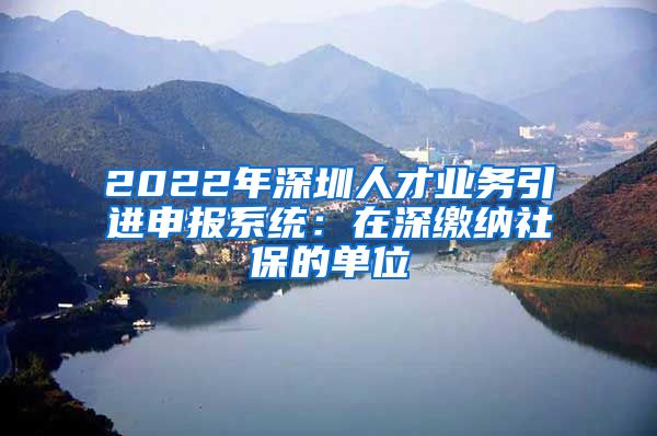 2022年深圳人才业务引进申报系统：在深缴纳社保的单位