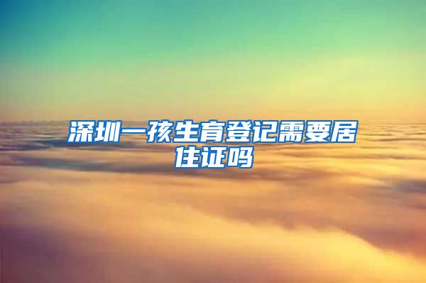 深圳一孩生育登记需要居住证吗