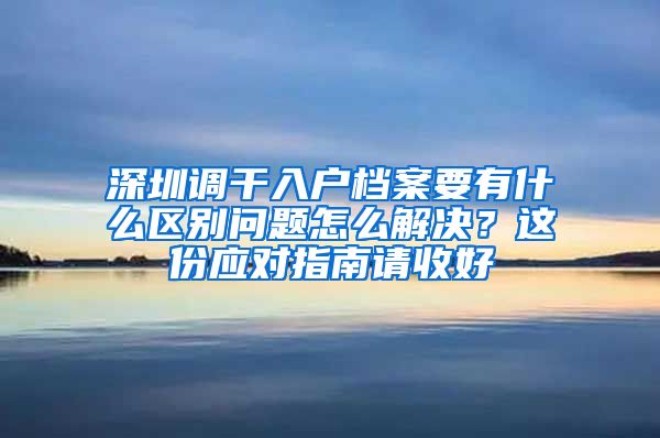 深圳调干入户档案要有什么区别问题怎么解决？这份应对指南请收好