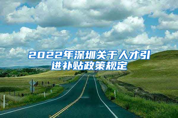 2022年深圳关于人才引进补贴政策规定