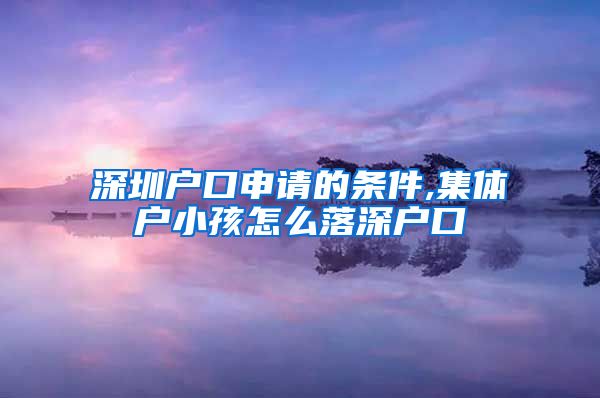 深圳户口申请的条件,集体户小孩怎么落深户口