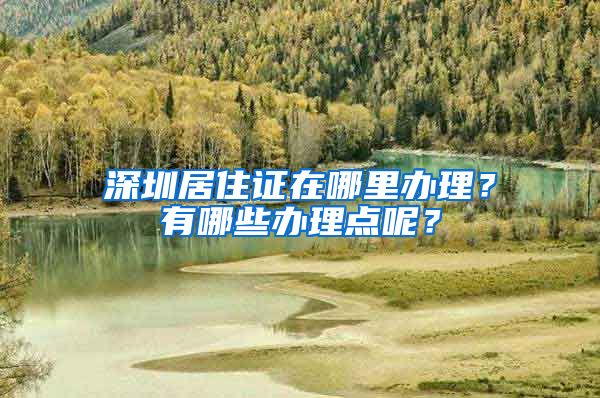 深圳居住证在哪里办理？有哪些办理点呢？