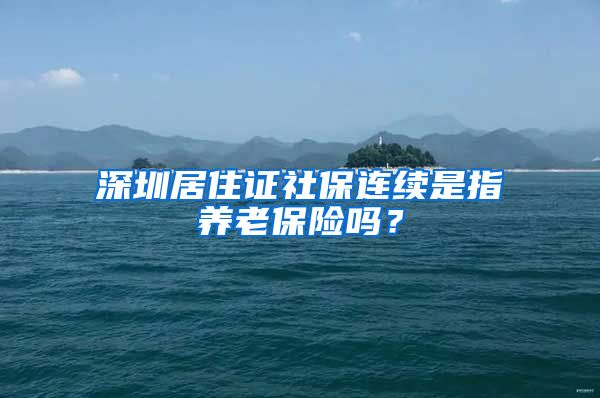 深圳居住证社保连续是指养老保险吗？