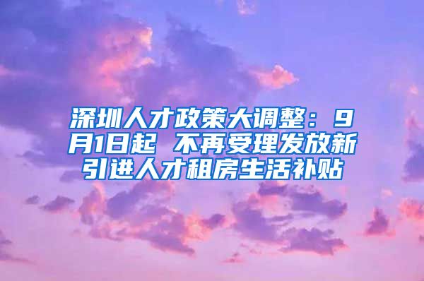 深圳人才政策大调整：9月1日起 不再受理发放新引进人才租房生活补贴