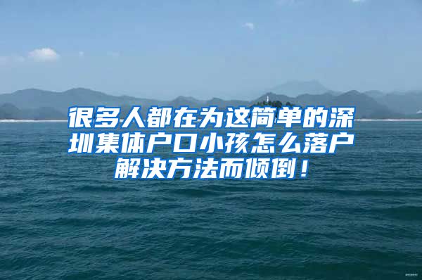 很多人都在为这简单的深圳集体户口小孩怎么落户解决方法而倾倒！