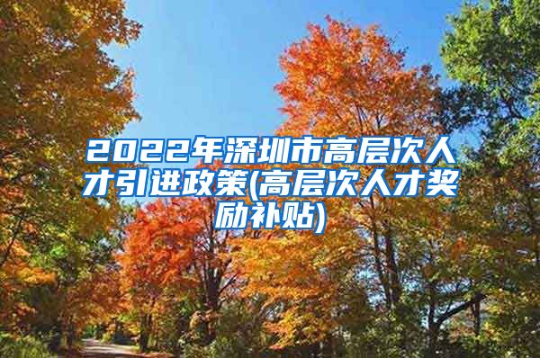 2022年深圳市高层次人才引进政策(高层次人才奖励补贴)