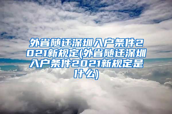 外省随迁深圳入户条件2021新规定(外省随迁深圳入户条件2021新规定是什么)