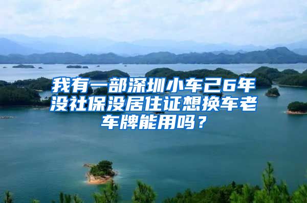 我有一部深圳小车己6年没社保没居住证想换车老车牌能用吗？