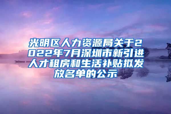 光明区人力资源局关于2022年7月深圳市新引进人才租房和生活补贴拟发放名单的公示