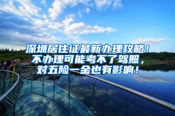 深圳居住证最新办理攻略！不办理可能考不了驾照，对五险一金也有影响！