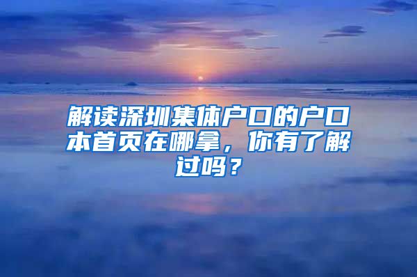 解读深圳集体户口的户口本首页在哪拿，你有了解过吗？