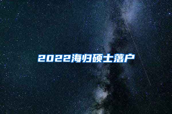 2022海归硕士落户