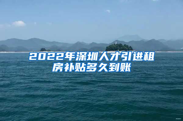 2022年深圳人才引进租房补贴多久到账