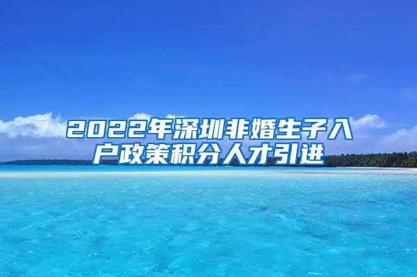 2022年深圳非婚生子入户政策积分人才引进