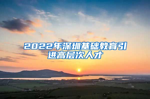 2022年深圳基础教育引进高层次人才