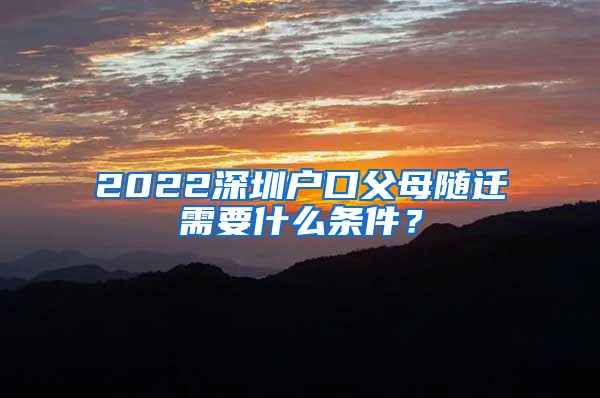 2022深圳户口父母随迁需要什么条件？