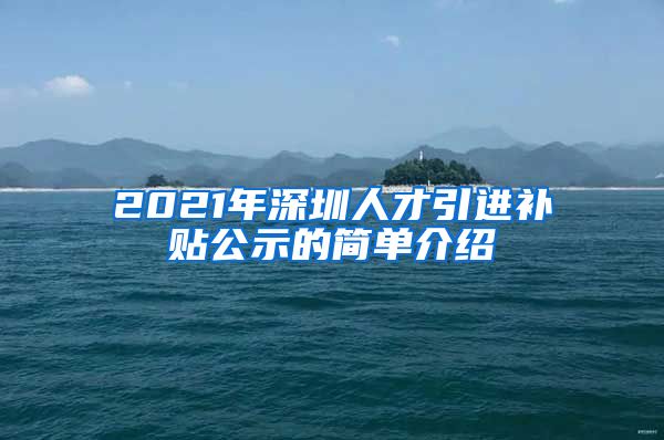 2021年深圳人才引进补贴公示的简单介绍