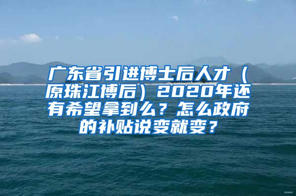 广东省引进博士后人才（原珠江博后）2020年还有希望拿到么？怎么政府的补贴说变就变？