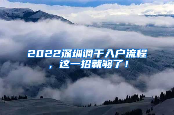 2022深圳调干入户流程，这一招就够了！