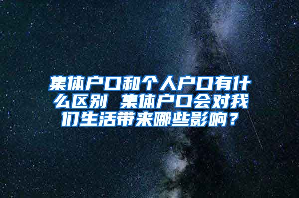 集体户口和个人户口有什么区别 集体户口会对我们生活带来哪些影响？