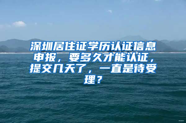 深圳居住证学历认证信息申报，要多久才能认证，提交几天了，一直是待受理？