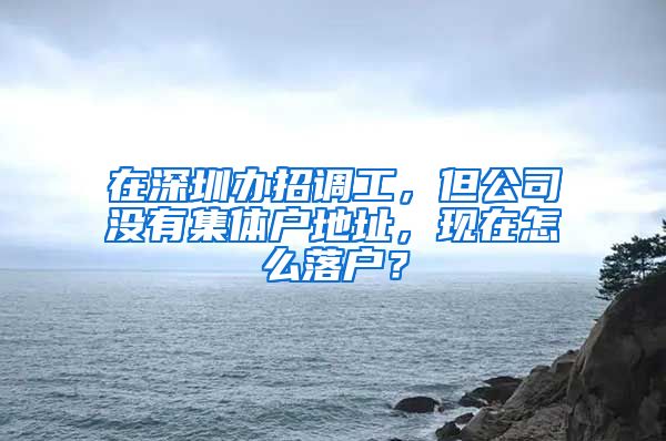 在深圳办招调工，但公司没有集体户地址，现在怎么落户？