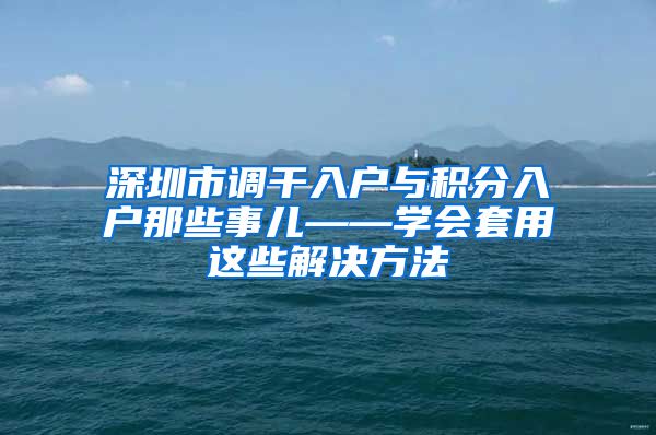 深圳市调干入户与积分入户那些事儿——学会套用这些解决方法