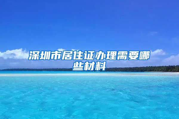 深圳市居住证办理需要哪些材料