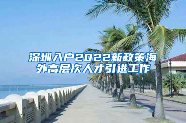 深圳入户2022新政策海外高层次人才引进工作