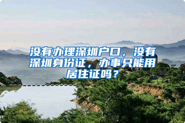 没有办理深圳户口，没有深圳身份证，办事只能用居住证吗？