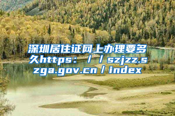 深圳居住证网上办理要多久https：／／szjzz.szga.gov.cn／index