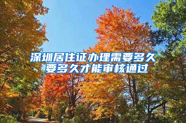 深圳居住证办理需要多久 要多久才能审核通过