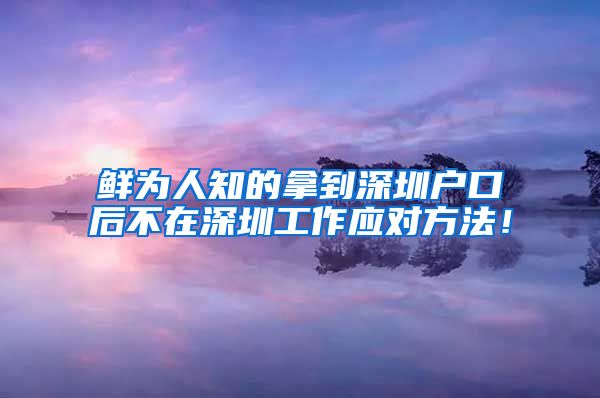 鲜为人知的拿到深圳户口后不在深圳工作应对方法！