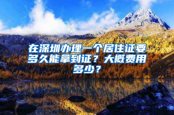 在深圳办理一个居住证要多久能拿到证？大概费用多少？