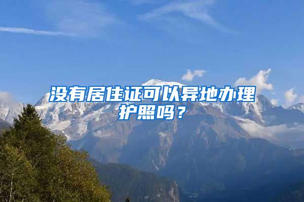 没有居住证可以异地办理护照吗？